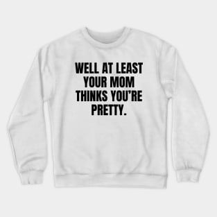 Well At Least Your Mom Thinks Youre Pretty Crewneck Sweatshirt